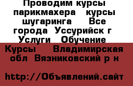 Проводим курсы парикмахера , курсы шугаринга , - Все города, Уссурийск г. Услуги » Обучение. Курсы   . Владимирская обл.,Вязниковский р-н